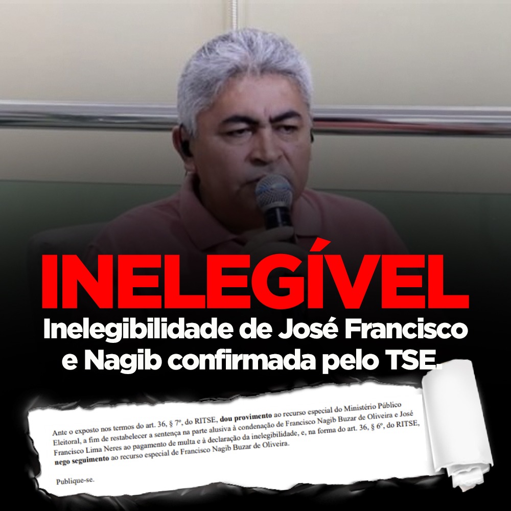 DR.JOSÉ FRANCISCO ESTÁ INELEGÍVEL POR 8 ANOS E FRANCISCO NAGIB TAMBÉM. DECISÃO DO TSE.